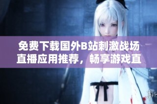 免费下载国外B站刺激战场直播应用推荐，畅享游戏直播乐趣