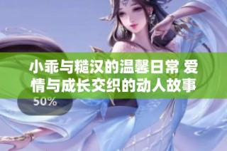 小乖与糙汉的温馨日常 爱情与成长交织的动人故事