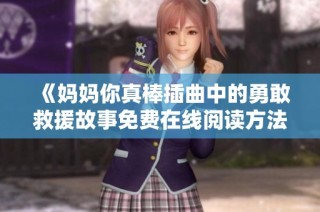 《妈妈你真棒插曲中的勇敢救援故事免费在线阅读方法分享》