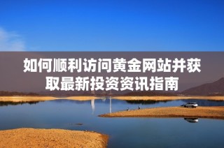 如何顺利访问黄金网站并获取最新投资资讯指南