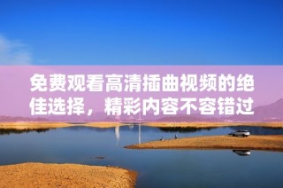 免费观看高清插曲视频的绝佳选择，精彩内容不容错过