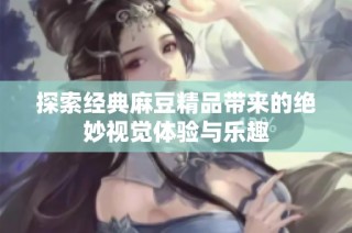 探索经典麻豆精品带来的绝妙视觉体验与乐趣