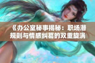 《办公室秘事揭秘：职场潜规则与情感纠葛的双重旋涡》