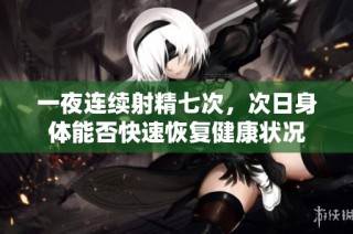 一夜连续射精七次，次日身体能否快速恢复健康状况