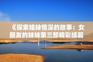 《探索姐妹情深的故事：女朋友的妹妹第三部精彩续篇》