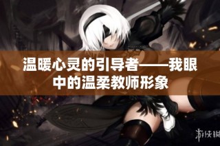 温暖心灵的引导者——我眼中的温柔教师形象