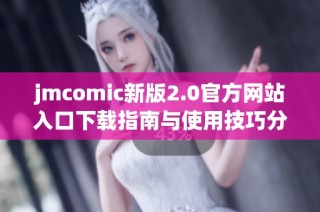 jmcomic新版2.0官方网站入口下载指南与使用技巧分享