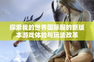 探索我的世界国际服的新版本游戏体验与玩法改革