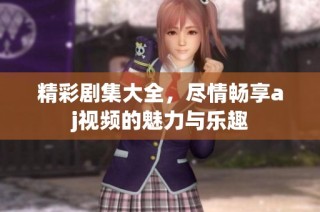 精彩剧集大全，尽情畅享aj视频的魅力与乐趣