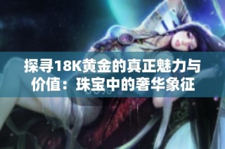 探寻18K黄金的真正魅力与价值：珠宝中的奢华象征