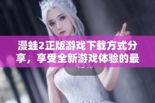 漫蛙2正版游戏下载方式分享，享受全新游戏体验的最佳选择