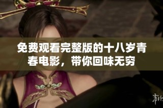 免费观看完整版的十八岁青春电影，带你回味无穷