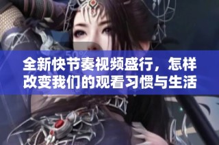 全新快节奏视频盛行，怎样改变我们的观看习惯与生活方式