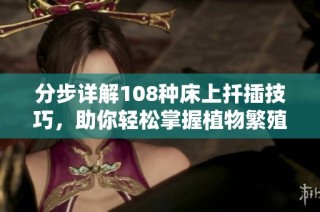 分步详解108种床上扦插技巧，助你轻松掌握植物繁殖技巧