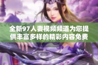全新97人妻视频频道为您提供丰富多样的精彩内容免费观看