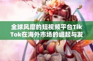 全球风靡的短视频平台TikTok在海外市场的崛起与发展探析