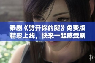 泰剧《劈开你的腿》免费版精彩上线，快来一起感受剧情魅力吧