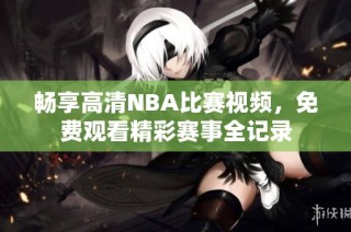 畅享高清NBA比赛视频，免费观看精彩赛事全记录
