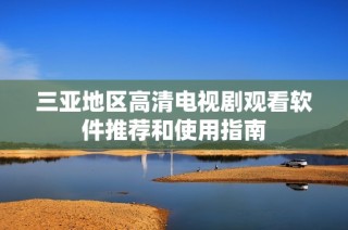 三亚地区高清电视剧观看软件推荐和使用指南