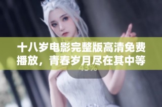 十八岁电影完整版高清免费播放，青春岁月尽在其中等你观看