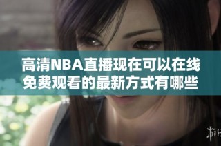 高清NBA直播现在可以在线免费观看的最新方式有哪些