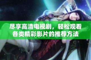 尽享高清电视剧，轻松观看各类精彩影片的推荐方法
