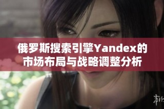 俄罗斯搜索引擎Yandex的市场布局与战略调整分析