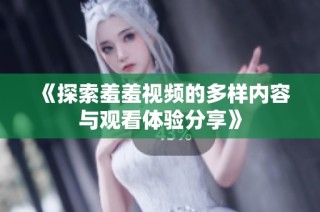 《探索羞羞视频的多样内容与观看体验分享》