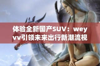 体验全新国产SUV：weyvv引领未来出行新潮流视频赏析