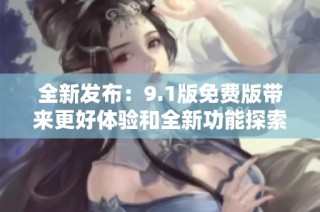 全新发布：9.1版免费版带来更好体验和全新功能探索