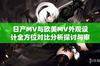 日产MV与欧美MV外观设计全方位对比分析探讨与审美差异