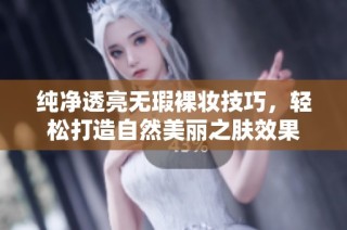 纯净透亮无瑕裸妆技巧，轻松打造自然美丽之肤效果