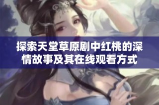 探索天堂草原剧中红桃的深情故事及其在线观看方式