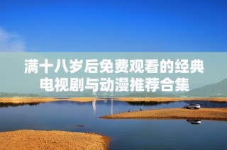 满十八岁后免费观看的经典电视剧与动漫推荐合集