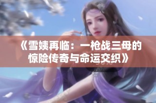 《雪姨再临：一枪战三母的惊险传奇与命运交织》
