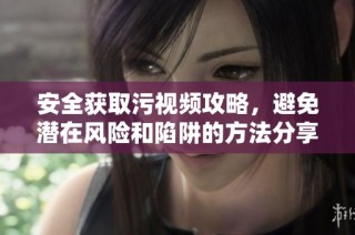 安全获取污视频攻略，避免潜在风险和陷阱的方法分享