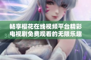 畅享樱花在线视频平台精彩电视剧免费观看的无限乐趣