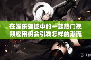 在娱乐领域中的一款热门视频应用将会引发怎样的潮流变化