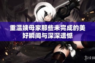 重温姨母家那些未完成的美好瞬间与深深遗憾