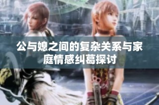 公与媳之间的复杂关系与家庭情感纠葛探讨