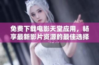 免费下载电影天堂应用，畅享最新影片资源的最佳选择