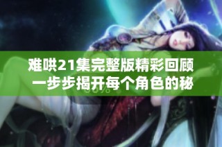 难哄21集完整版精彩回顾 一步步揭开每个角色的秘密与情感