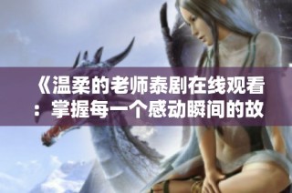 《温柔的老师泰剧在线观看：掌握每一个感动瞬间的故事》