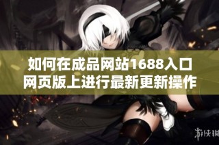 如何在成品网站1688入口网页版上进行最新更新操作方法指南
