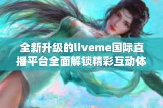 全新升级的liveme国际直播平台全面解锁精彩互动体验