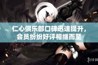 仁心俱乐部口碑迅速提升，会员纷纷好评相继而至
