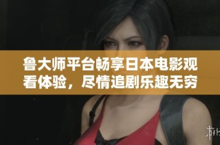 鲁大师平台畅享日本电影观看体验，尽情追剧乐趣无穷