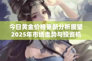 今日黄金价格更新分析展望2025年市场走势与投资机会