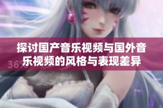 探讨国产音乐视频与国外音乐视频的风格与表现差异