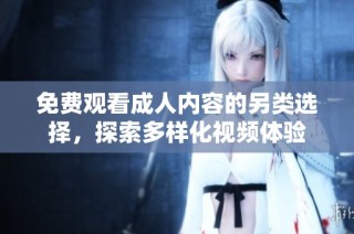 免费观看成人内容的另类选择，探索多样化视频体验
